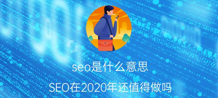 seo是什么意思 SEO在2020年还值得做吗？怎么做？